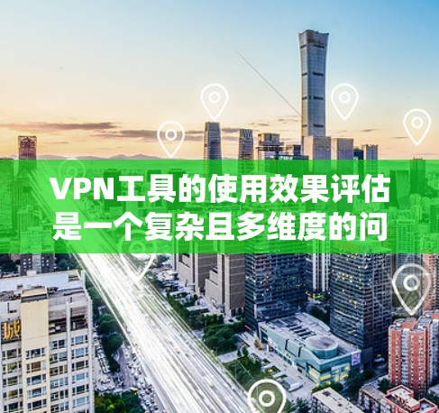 VPN工具的使用效果评估是一个复杂且多维度的问题，因为它涉及到安全、效率、隐私和个人选择等多个方面。以下是一个综合性的评估框架，帮助您全面了解这些工具的效果