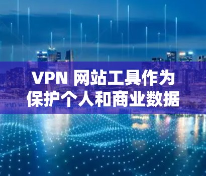 VPN 网站工具作为保护个人和商业数据的关键手段，是网络安全的重要组成部分。以下是对 VPN 网站工具网络体验版本的详细分析