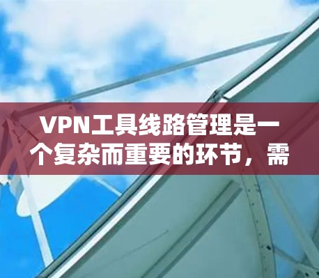 VPN工具线路管理是一个复杂而重要的环节，需要综合考虑多个方面以确保安全和合规。以下是该领域的一些关键步骤和方法