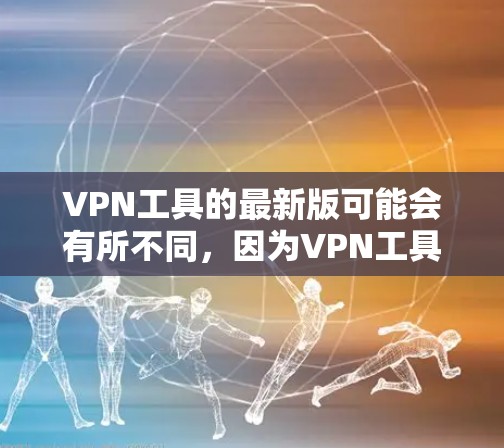 VPN工具的最新版可能会有所不同，因为VPN工具更新通常会基于技术发展和用户需求的反馈。以下是一些常见的VPN工具及其特点，供参考