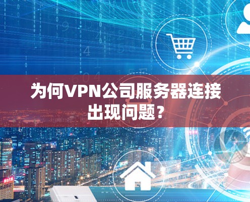 为何VPN公司服务器连接出现问题？