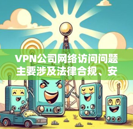 VPN公司网络访问问题主要涉及法律合规、安全措施不足、技术手段使用以及用户教育等方面。以下是详细的分析和建议
