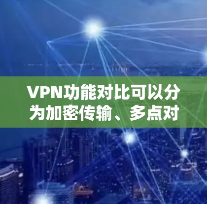 VPN功能对比可以分为加密传输、多点对多、多点对单、安全保护、消息物流、隐私保护和设备管理等多个方面。以下是每个功能的详细对比