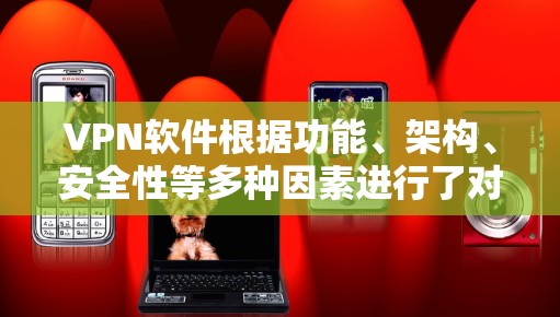 VPN软件根据功能、架构、安全性等多种因素进行了对比，以下是几种常见的VPN软件及其主要功能对比