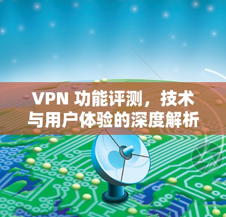 VPN 功能评测，技术与用户体验的深度解析