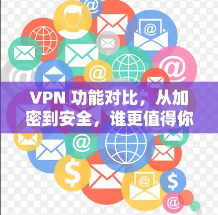 VPN 功能对比，从加密到安全，谁更值得你的信任？