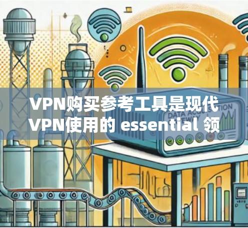 VPN购买参考工具是现代VPN使用的 essential 领域，以下是详细的说明