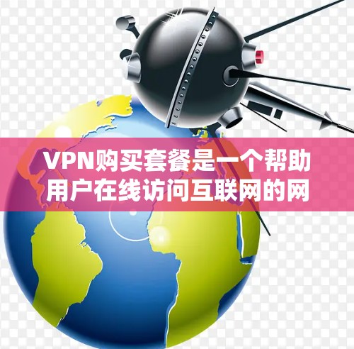 VPN购买套餐是一个帮助用户在线访问互联网的网络服务，通常包括多个类型，如免费端用、套餐端用和订阅端用。以下是对购买VPN套餐的详细介绍
