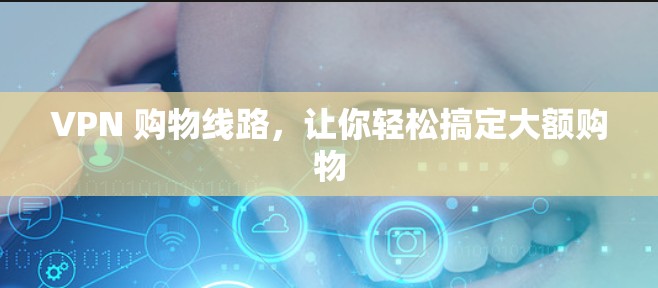 VPN 购物线路，让你轻松搞定大额购物