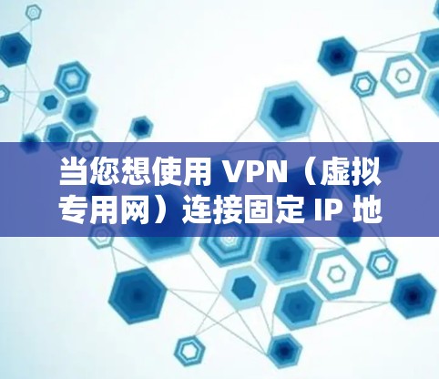 当您想使用 VPN（虚拟专用网）连接固定 IP 地址时，以下是一些基本步骤和注意事项