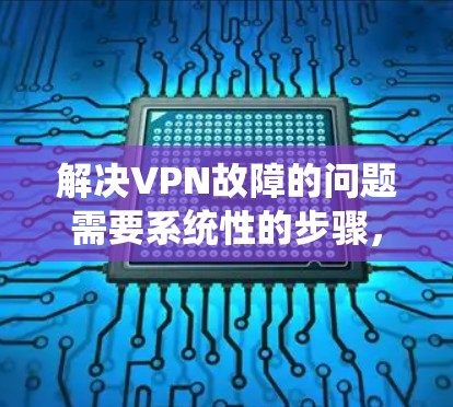 解决VPN故障的问题需要系统性的步骤，以下是一个详细的解决方案指南