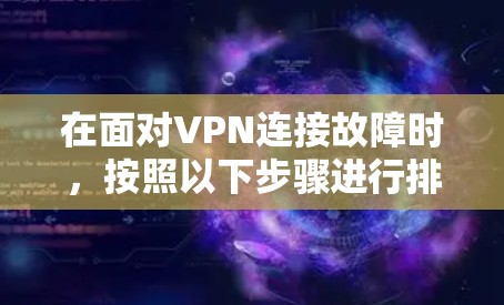 在面对VPN连接故障时，按照以下步骤进行排查和解决