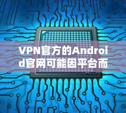 VPN官方的Android官网可能因平台而异，因此无法直接提供。不过，以下是一些常见的VPN平台和他们的官方网站