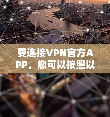 要连接VPN官方APP，您可以按照以下步骤进行操作