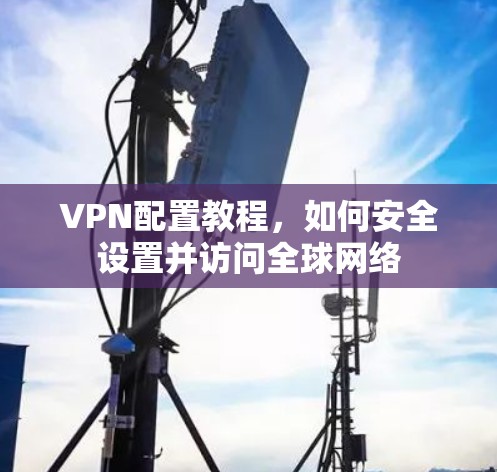 VPN配置教程，如何安全设置并访问全球网络