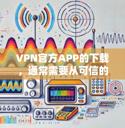 VPN官方APP的下载，通常需要从可信的来源下载，以确保安全性和合法性。以下是一些推荐的VPN应用，供您参考