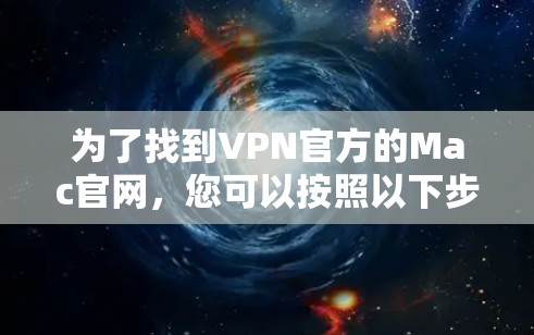 为了找到VPN官方的Mac官网，您可以按照以下步骤访问