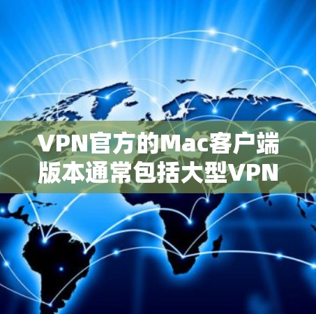 VPN官方的Mac客户端版本通常包括大型VPN软件，如DZNet、Netlab、Netcore等，这些软件支持Mac浏览器，提供加密通信功能。以下是使用这些软件的步骤