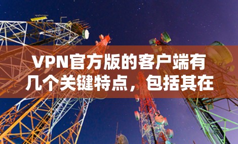 VPN官方版的客户端有几个关键特点，包括其在速度、稳定性等方面的优势，同时也存在一些限制。以下是对其主要特点的总结