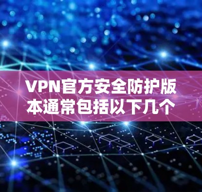 VPN官方安全防护版本通常包括以下几个关键组件和技术