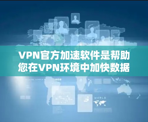 VPN官方加速软件是帮助您在VPN环境中加快数据流的工具。以下是一些推荐的VPN加速软件及其特点