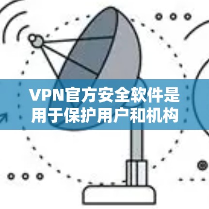 VPN官方安全软件是用于保护用户和机构网络安全的软件，通过严格测试和认证，旨在防止恶意软件和恶意行为。以下是对该主题的详细分析