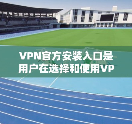 VPN官方安装入口是用户在选择和使用VPN服务时的重要工具。以下是关于如何选择和安装官方VPN入口的详细信息