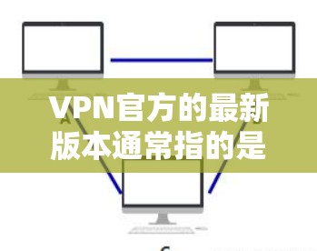 VPN官方的最新版本通常指的是由专门的软件或平台提供的官方安装版本，这些版本通常与官方的服务或社区有关。以下是一些可能的VPN官方安装版本及其安装步骤