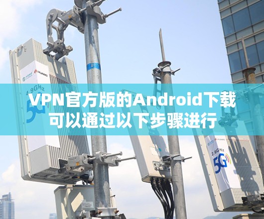 VPN官方版的Android下载可以通过以下步骤进行