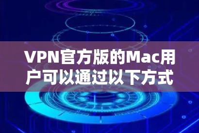 VPN官方版的Mac用户可以通过以下方式下载和安装