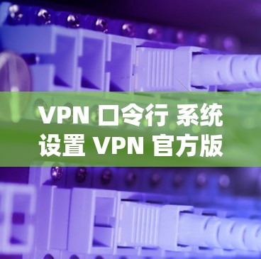 VPN 口令行 系统设置 VPN 官方版 Windows 下载