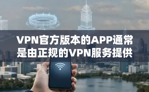 VPN官方版本的APP通常是由正规的VPN服务提供商或官方授权的软件平台提供的，它们通常会提供安全、稳定、兼容性强的解决方案。以下是获取VPN官方版APP的步骤