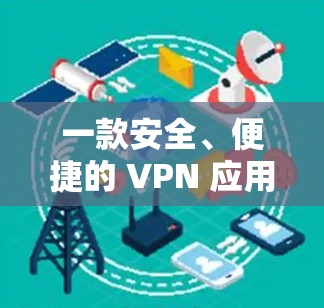 一款安全、便捷的 VPN 应用，你的 VPN 选择指南
