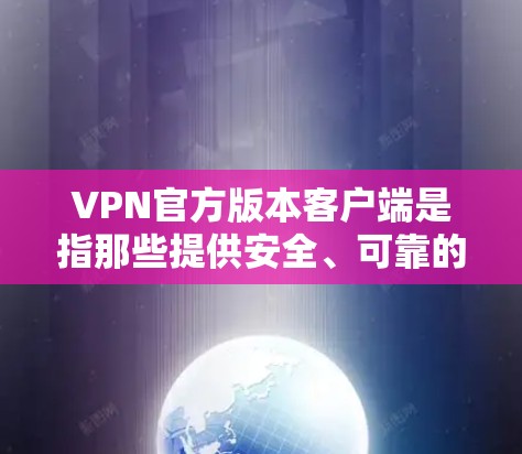 VPN官方版本客户端是指那些提供安全、可靠的VPN服务的官方应用程序。这些客户端通常基于可信的网络协议（如VPN协议）来提供加密的连接，确保用户的数据和隐私得到了保护