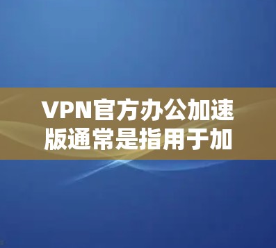 VPN官方办公加速版通常是指用于加速VPN服务的软件或工具。如果您遇到VPN速度较慢的问题，可以尝试以下步骤来解决