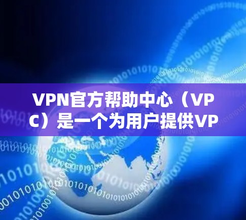 VPN官方帮助中心（VPC）是一个为用户提供VPN服务的官方支持平台，旨在帮助用户解决VPN中遇到的各种问题。以下是该平台的主要功能和服务