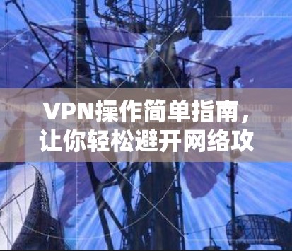 VPN操作简单指南，让你轻松避开网络攻击