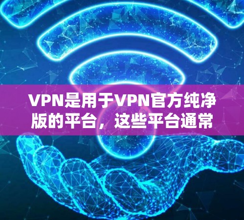VPN是用于VPN官方纯净版的平台，这些平台通常提供纯净的视频体验，避免广告和虚假内容。以下是几个推荐的纯净VPN平台