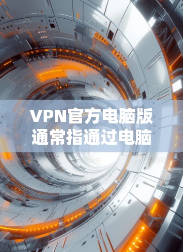 VPN官方电脑版通常指通过电脑上的软件或硬件设备实现VPN功能的版本。以下是关于VPN官方电脑版的详细介绍