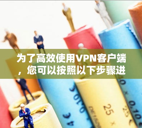 为了高效使用VPN客户端，您可以按照以下步骤进行