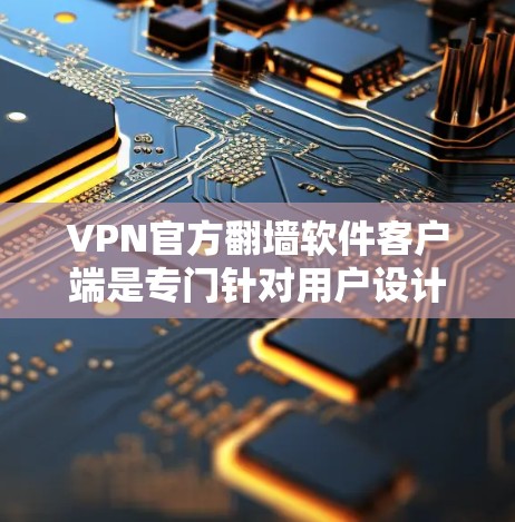 VPN官方翻墙软件客户端是专门针对用户设计的工具，用于通过真实设备进行网络翻墙和加密传输。以下是关于这些软件的详细信息