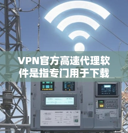 VPN官方高速代理软件是指专门用于下载和安装VPN服务的软件工具。这些软件通常提供快速的下载速度、良好的兼容性和安全性。以下是几种常见的VPN官方高速代理软件推荐