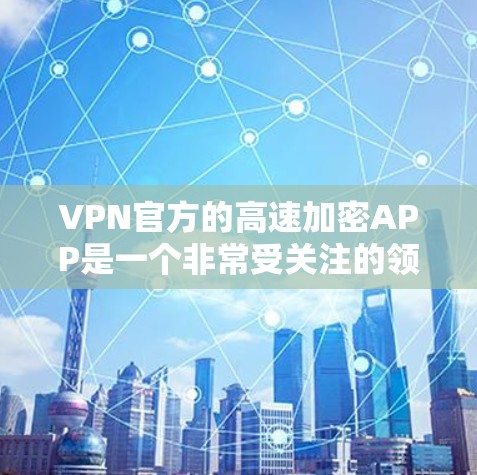 VPN官方的高速加密APP是一个非常受关注的领域，它们通过提供高速连接速度和加密功能来保护用户数据的安全。以下是一个详细且结构化的总结