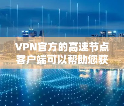 VPN官方的高速节点客户端可以帮助您获得安全、稳定的网络连接。以下是一些步骤和建议，帮助您获取并使用官方客户端