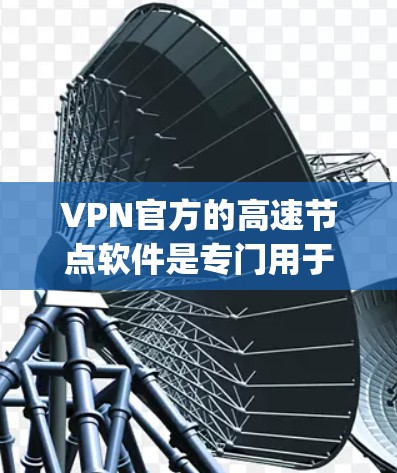VPN官方的高速节点软件是专门用于提供高速网络环境下的VPN连接的专用工具。这些软件通常基于先进的加密技术和协议，如OpenVPN和VTT，以确保数据的安全和隐私。以下是关于这些软件的详细信息