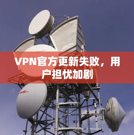 VPN官方更新失败，用户担忧加剧