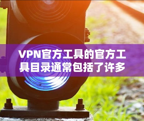 VPN官方工具的官方工具目录通常包括了许多专业和可靠的VPN服务提供商。这些工具通常提供全面的设置、稳定连接、安全性和高级功能。以下是一些常见的VPN官方工具及其特点