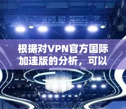 根据对VPN官方国际加速版的分析，可以得出以下几点结论