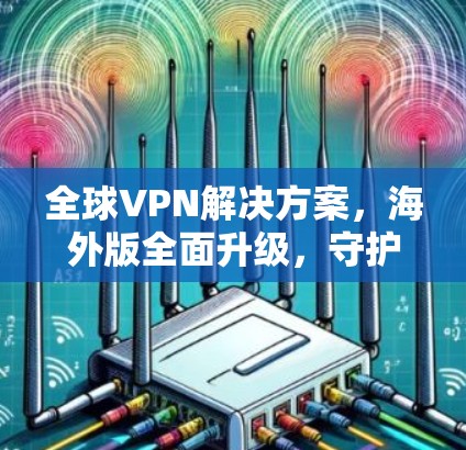 全球VPN解决方案，海外版全面升级，守护您的数据与安全