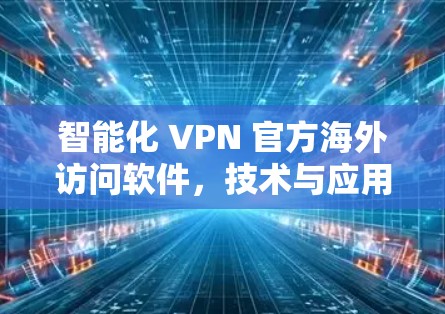 智能化 VPN 官方海外访问软件，技术与应用的深度融合